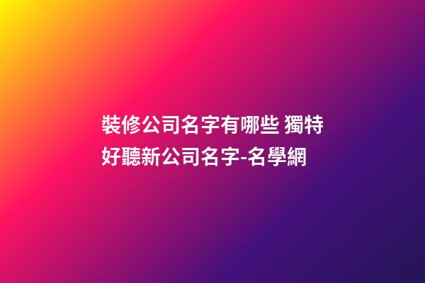 裝修公司名字有哪些 獨特好聽新公司名字-名學網-第1張-公司起名-玄機派